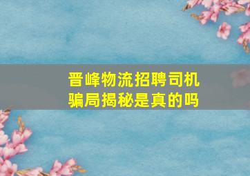 晋峰物流招聘司机骗局揭秘是真的吗