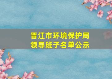 晋江市环境保护局领导班子名单公示