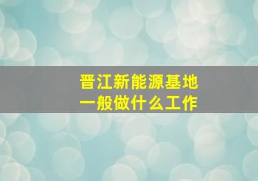 晋江新能源基地一般做什么工作