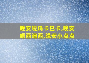 晚安啦玛卡巴卡,晚安唔西迪西,晚安小点点