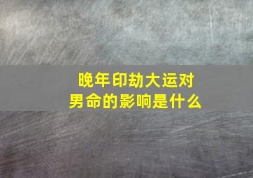 晚年印劫大运对男命的影响是什么