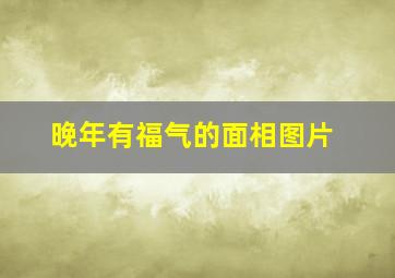 晚年有福气的面相图片