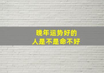 晚年运势好的人是不是命不好