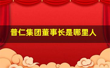 普仁集团董事长是哪里人