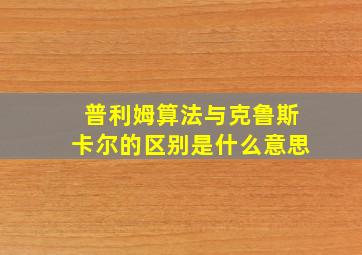 普利姆算法与克鲁斯卡尔的区别是什么意思