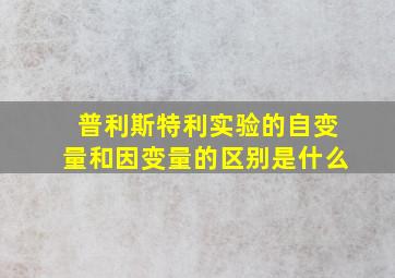 普利斯特利实验的自变量和因变量的区别是什么