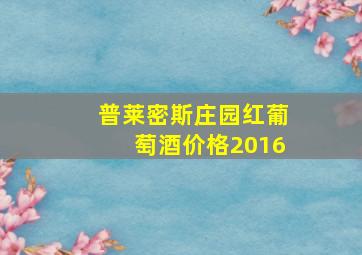 普莱密斯庄园红葡萄酒价格2016