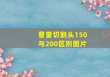 普雷切割头150与200区别图片