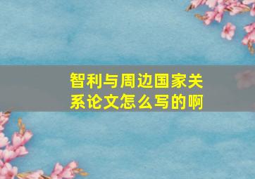 智利与周边国家关系论文怎么写的啊