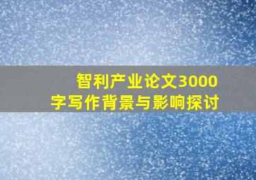 智利产业论文3000字写作背景与影响探讨