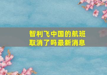 智利飞中国的航班取消了吗最新消息