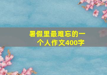 暑假里最难忘的一个人作文400字