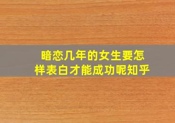 暗恋几年的女生要怎样表白才能成功呢知乎