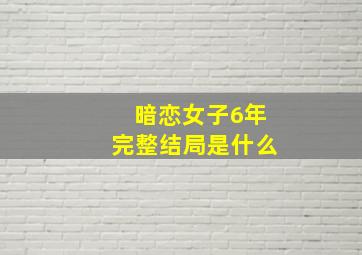 暗恋女子6年完整结局是什么