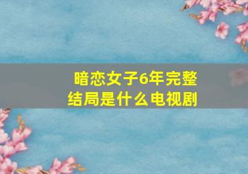 暗恋女子6年完整结局是什么电视剧