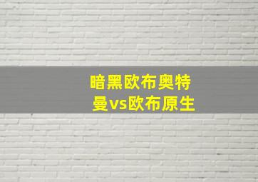 暗黑欧布奥特曼vs欧布原生