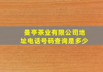 曼亭茶业有限公司地址电话号码查询是多少