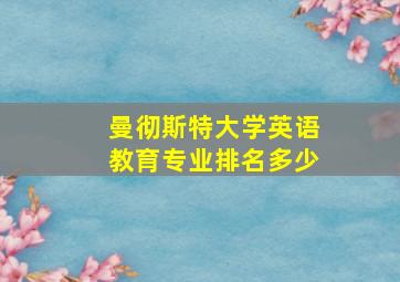 曼彻斯特大学英语教育专业排名多少