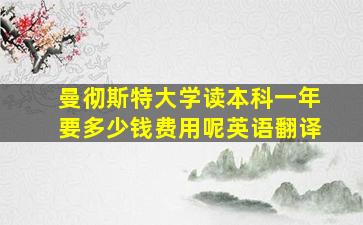 曼彻斯特大学读本科一年要多少钱费用呢英语翻译