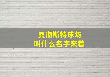 曼彻斯特球场叫什么名字来着