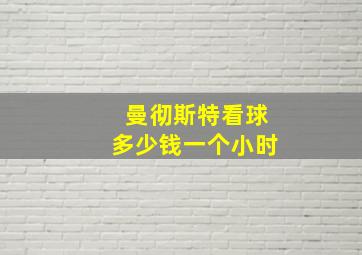 曼彻斯特看球多少钱一个小时