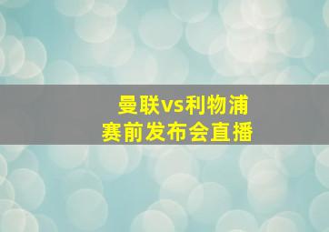 曼联vs利物浦赛前发布会直播