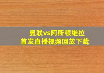 曼联vs阿斯顿维拉首发直播视频回放下载