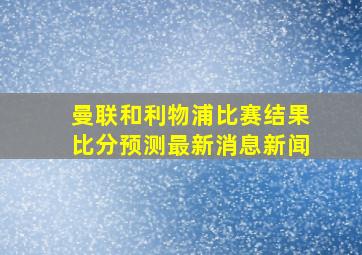 曼联和利物浦比赛结果比分预测最新消息新闻