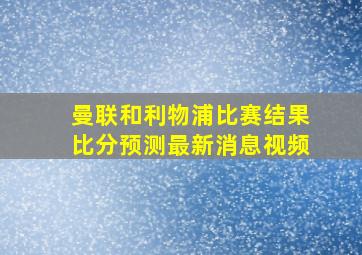 曼联和利物浦比赛结果比分预测最新消息视频