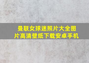 曼联女球迷照片大全图片高清壁纸下载安卓手机