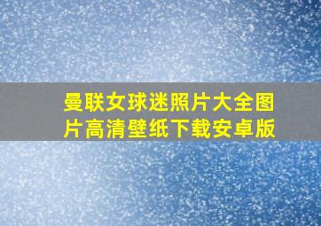 曼联女球迷照片大全图片高清壁纸下载安卓版