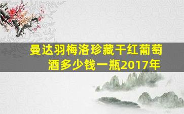 曼达羽梅洛珍藏干红葡萄酒多少钱一瓶2017年