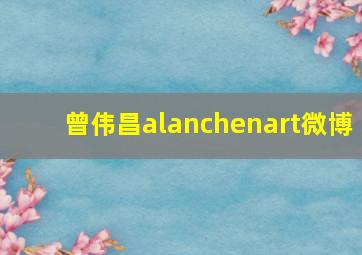 曾伟昌alanchenart微博