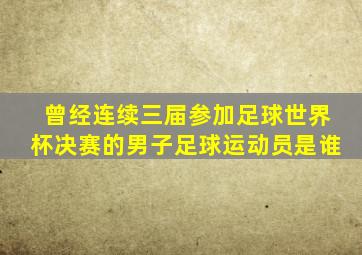 曾经连续三届参加足球世界杯决赛的男子足球运动员是谁