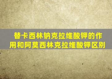 替卡西林钠克拉维酸钾的作用和阿莫西林克拉维酸钾区别