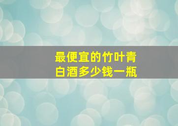 最便宜的竹叶青白酒多少钱一瓶