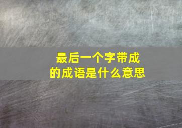 最后一个字带成的成语是什么意思