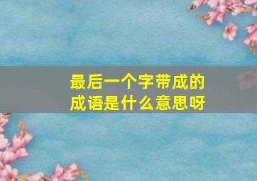 最后一个字带成的成语是什么意思呀