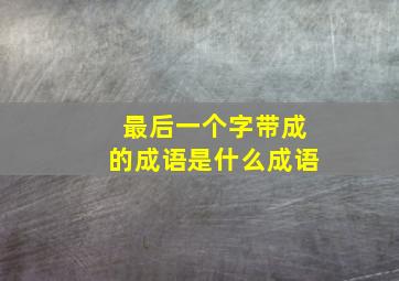 最后一个字带成的成语是什么成语