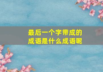 最后一个字带成的成语是什么成语呢