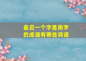 最后一个字是用字的成语有哪些词语