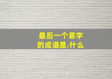 最后一个意字的成语是.什么