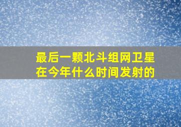 最后一颗北斗组网卫星在今年什么时间发射的