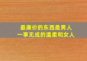 最廉价的东西是男人一事无成的温柔和女人