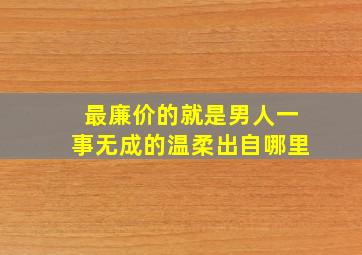 最廉价的就是男人一事无成的温柔出自哪里