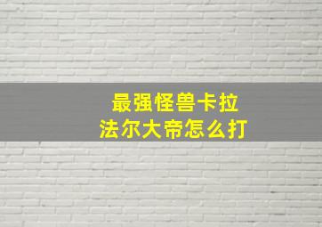 最强怪兽卡拉法尔大帝怎么打