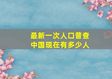 最新一次人口普查中国现在有多少人