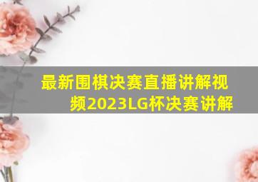 最新围棋决赛直播讲解视频2023LG杯决赛讲解