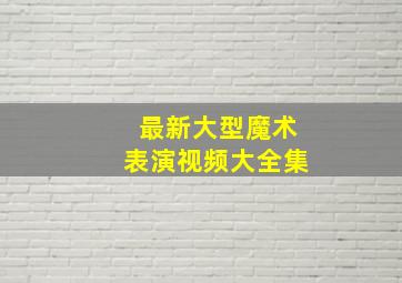 最新大型魔术表演视频大全集