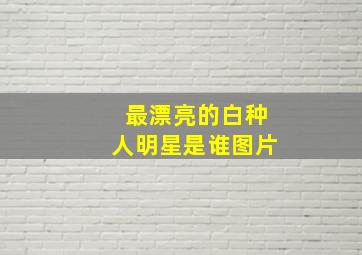 最漂亮的白种人明星是谁图片